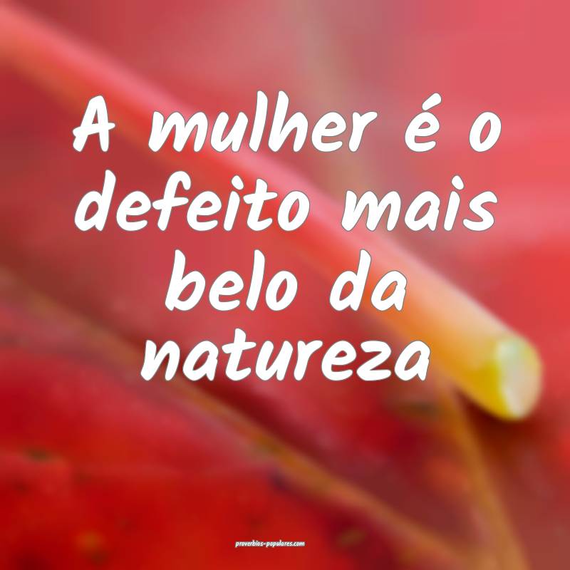 A mulher é o defeito mais belo da natureza...
