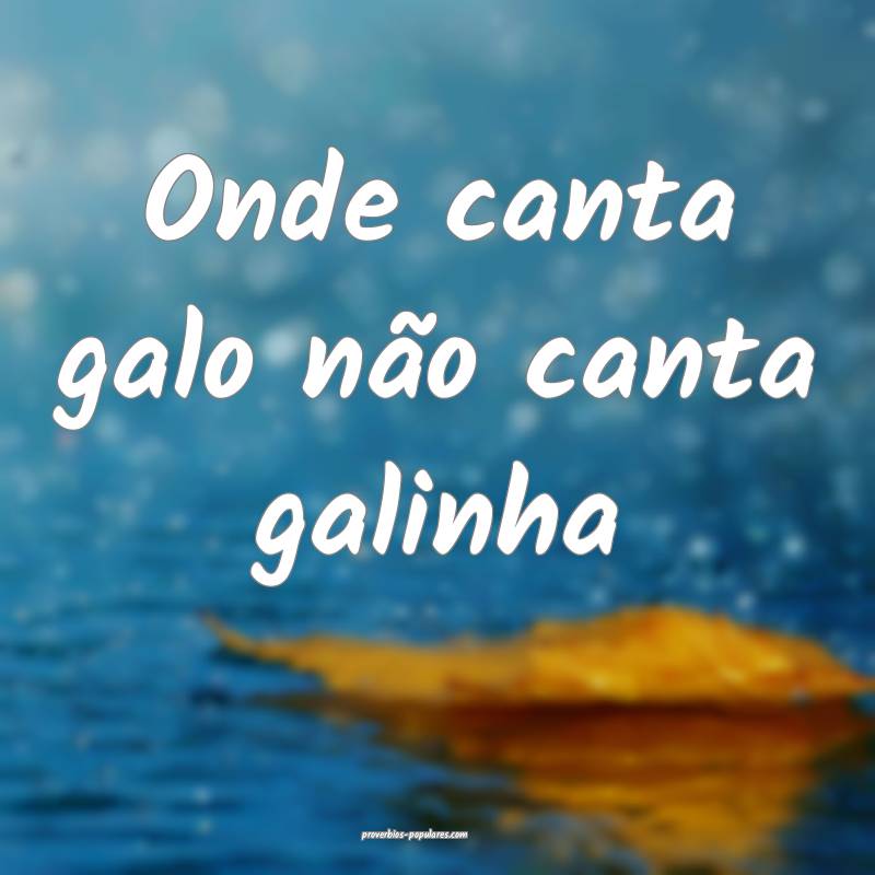 Onde canta galo não canta galinha 
...