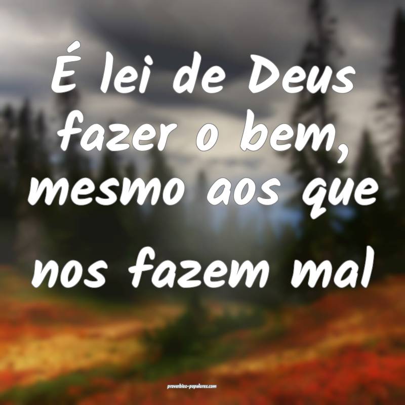 É lei de Deus fazer o bem, mesmo aos que nos fazem mal...