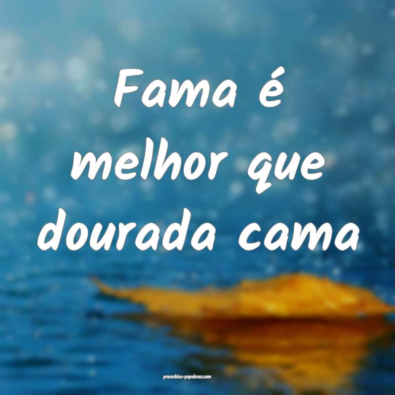 Fama é melhor que dourada cama...