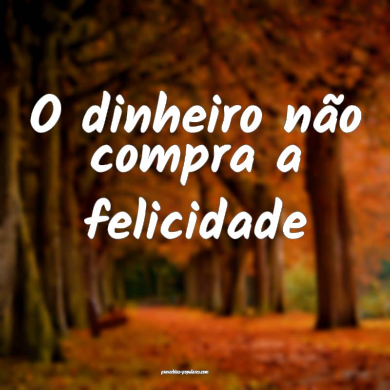 O dinheiro não compra a felicidade...