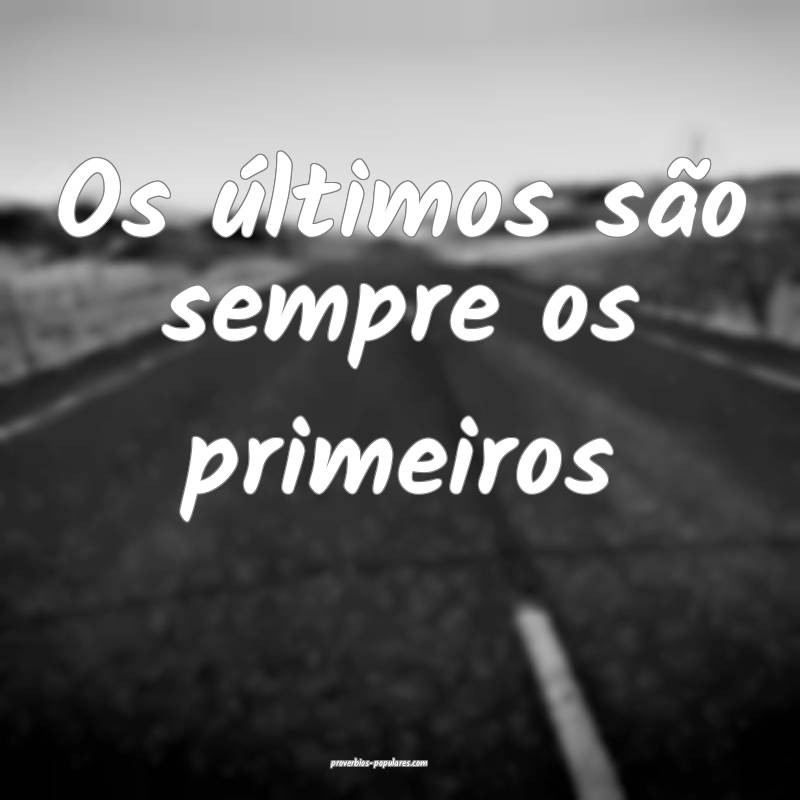 Os últimos são sempre os primeiros 
...