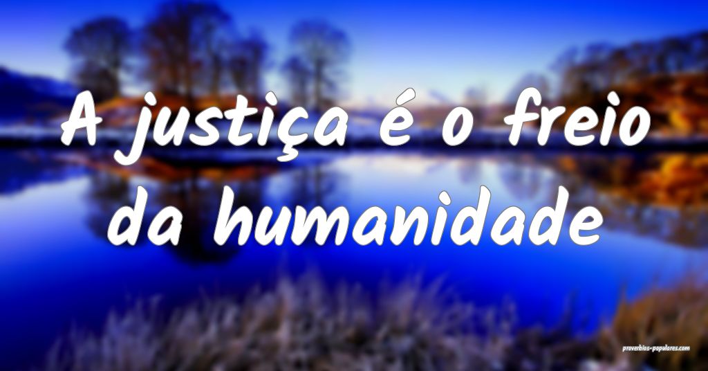 A justiça é o freio da humanidade...