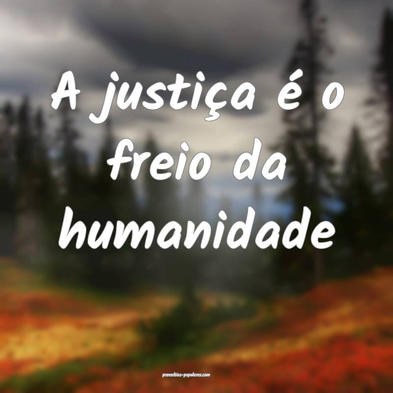A justiça é o freio da humanidade...
