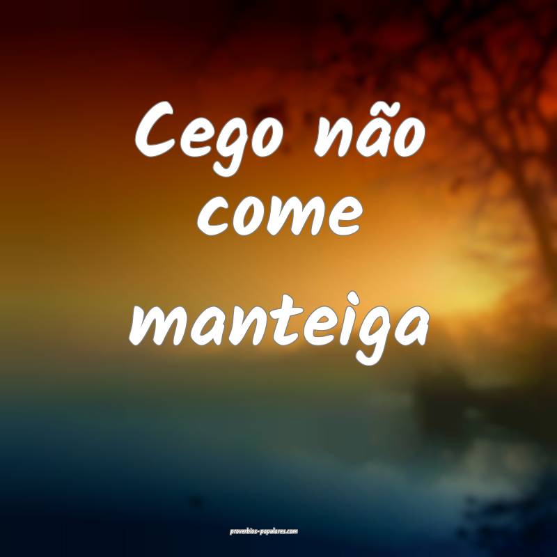 Cego não come manteiga...