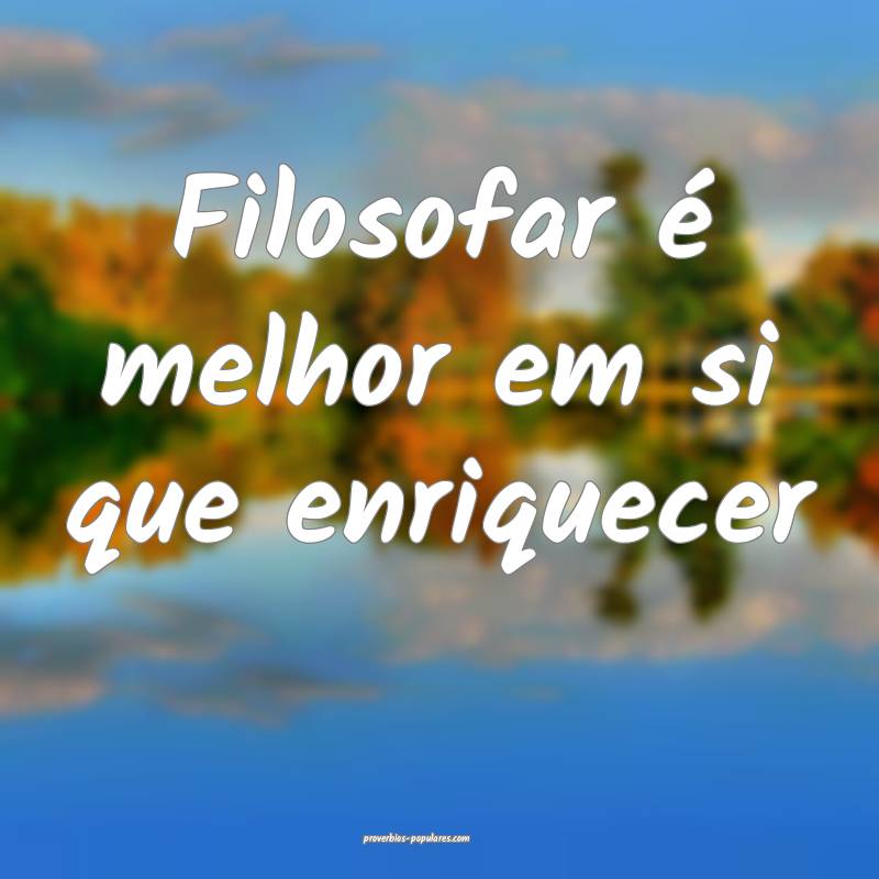 Filosofar é melhor em si que enriquecer...