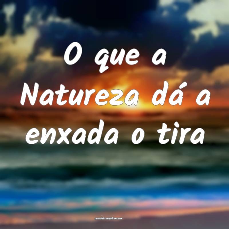 O que a Natureza dá a enxada o tira...