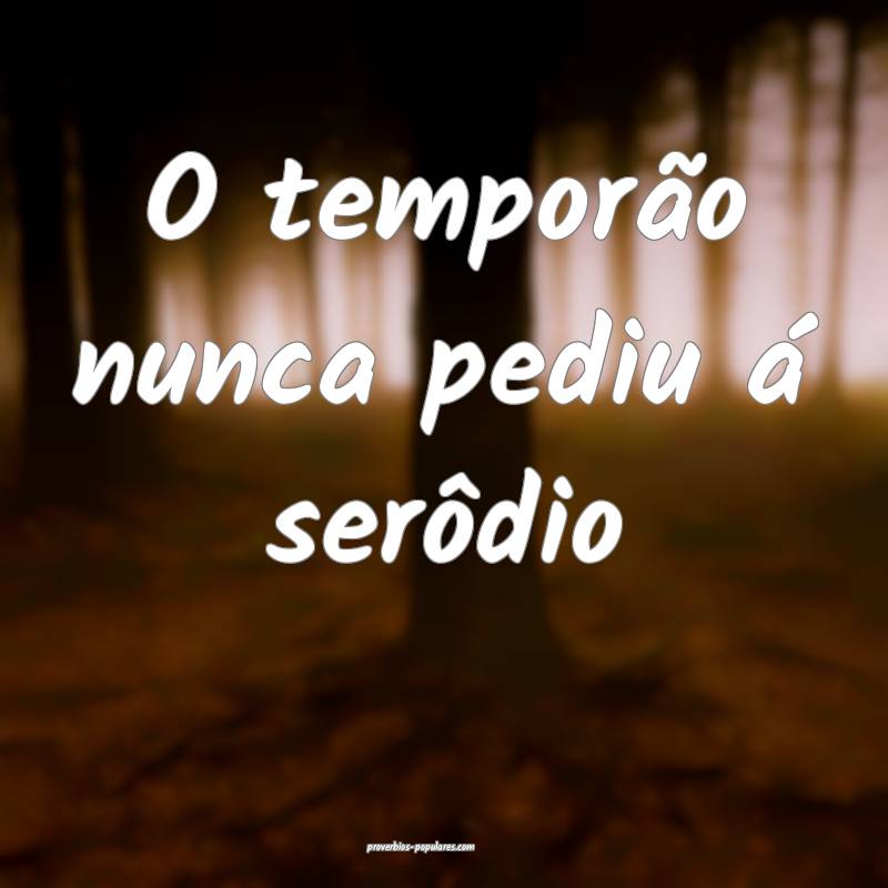 O temporão nunca pediu á serôdio...