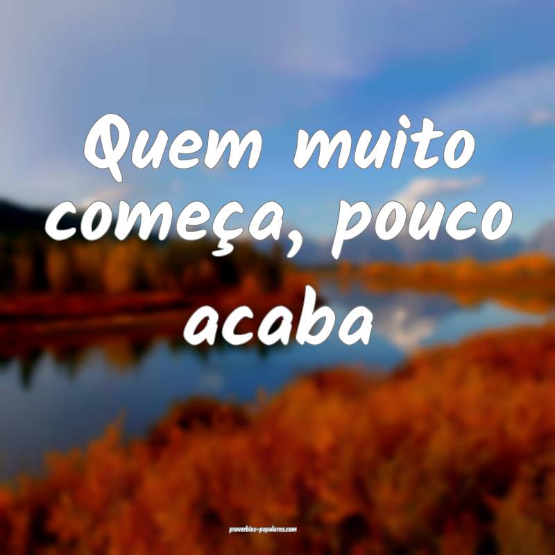 Quem muito começa, pouco acaba...