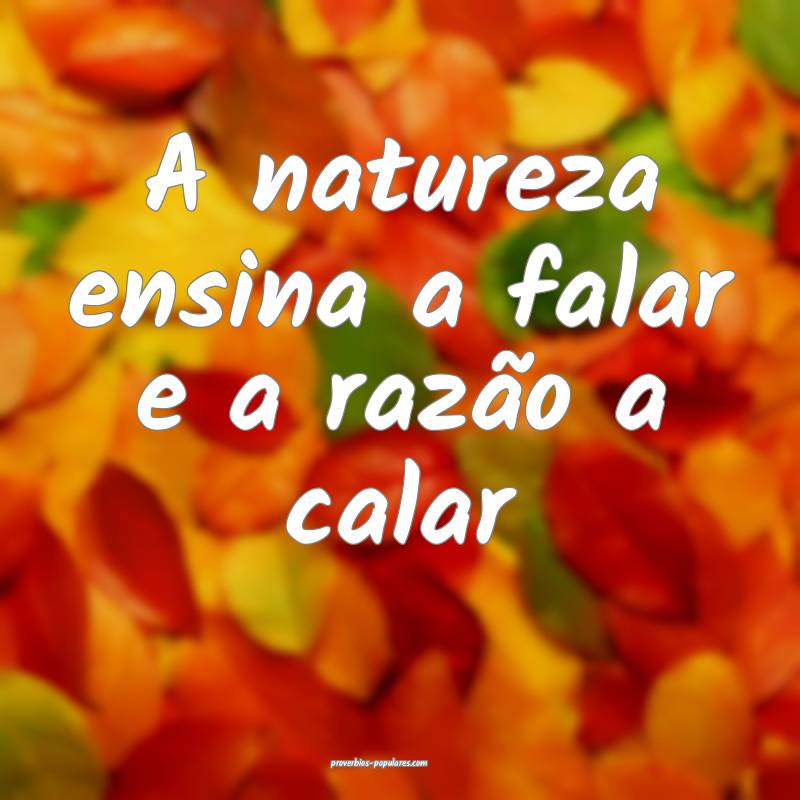 A natureza ensina a falar e a razão a calar...