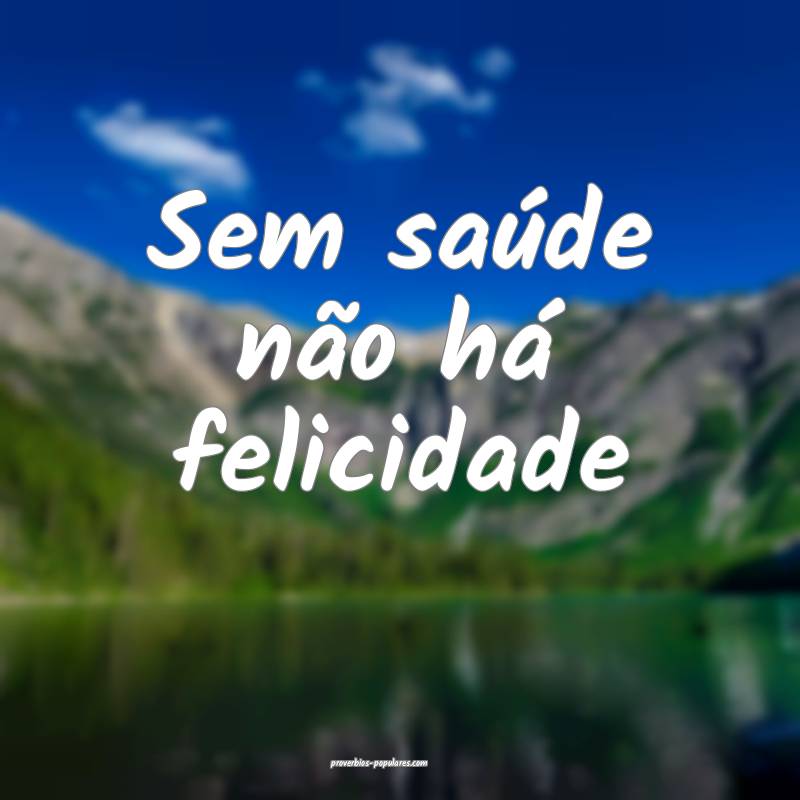 Sem saúde não há felicidade...