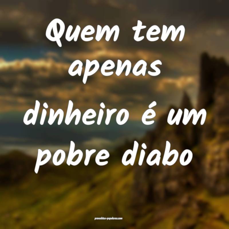 Quem tem apenas dinheiro é um pobre diabo ...