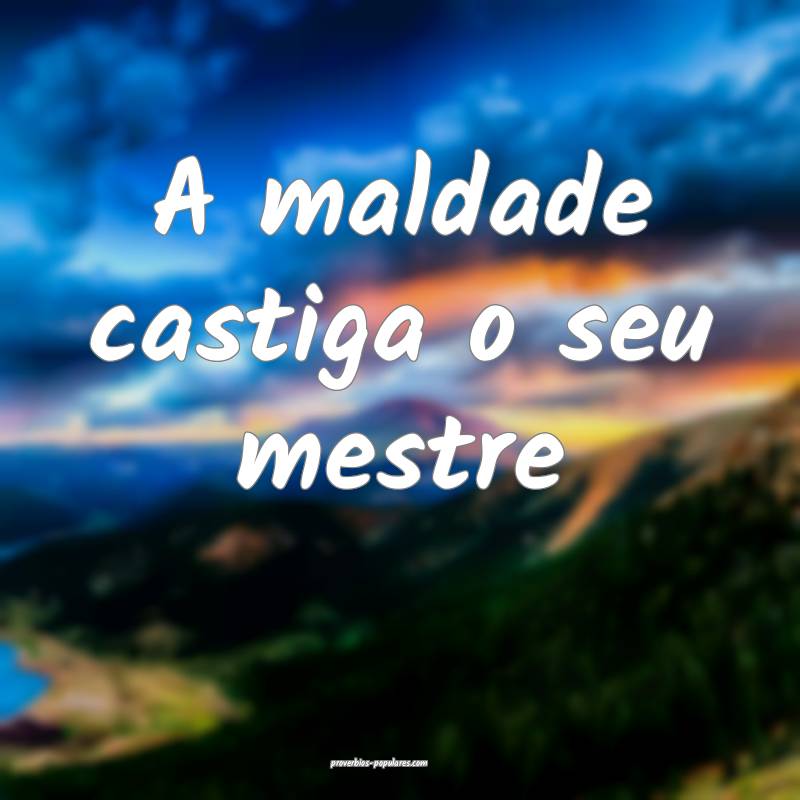 A maldade castiga o seu mestre ...