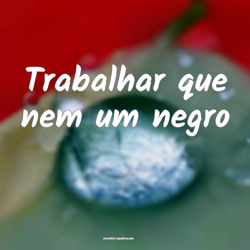 Trabalhar que nem um negro...