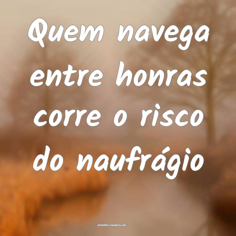 Quem navega entre honras corre o risco do naufrágio...