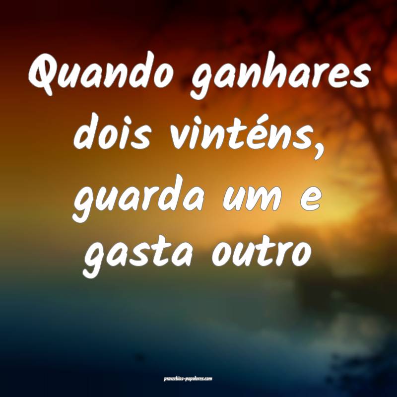 Quando ganhares dois vinténs, guarda um e gasta outro...