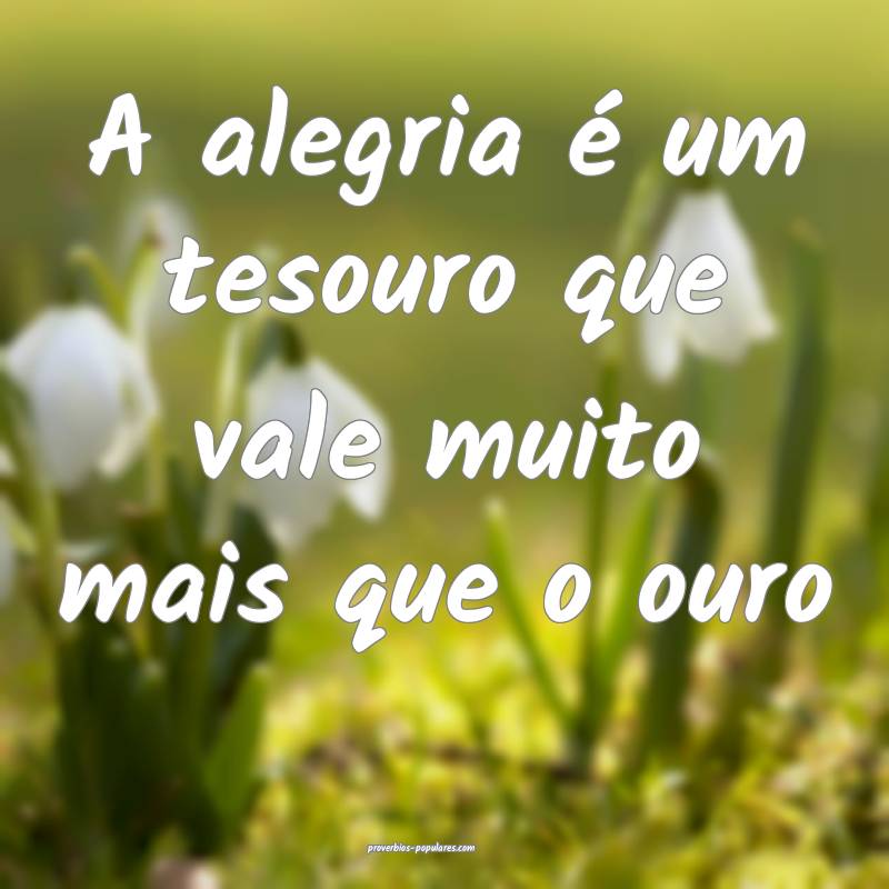 A alegria é um tesouro que vale muito mais que o ouro...