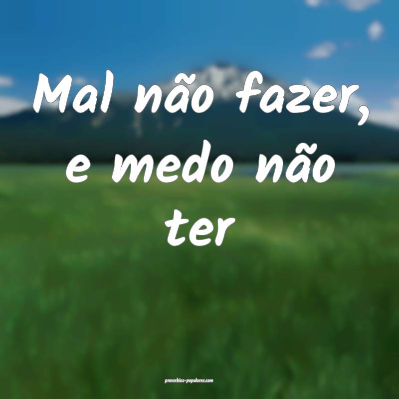 Mal não fazer, e medo não ter...