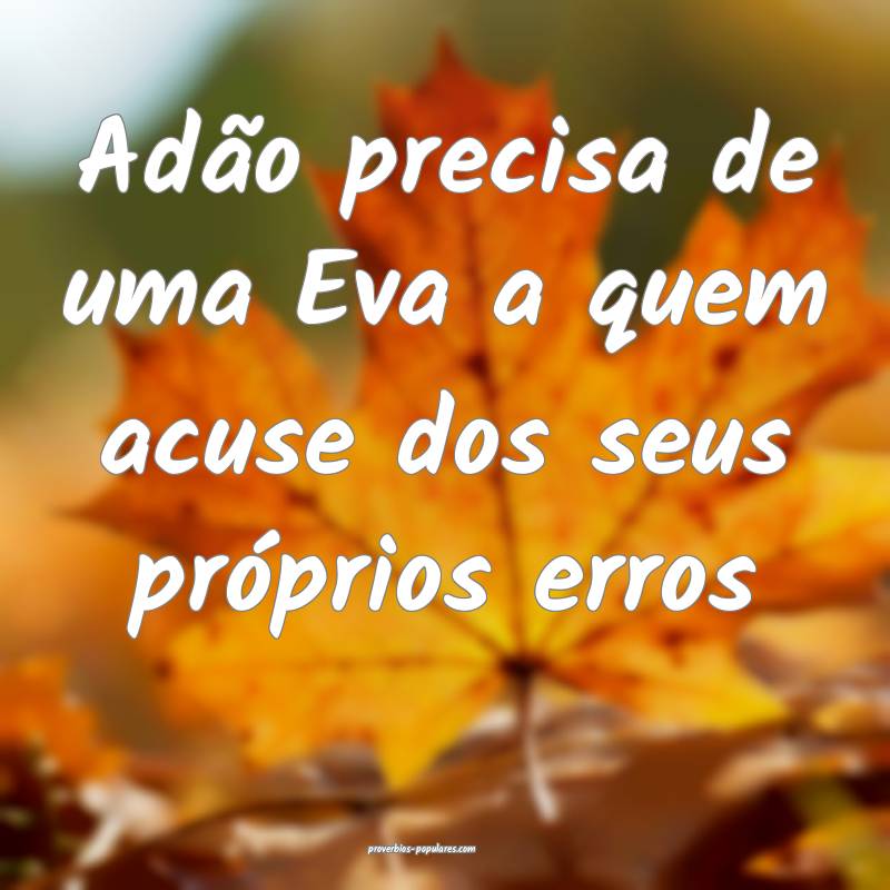 Adão precisa de uma Eva a quem acuse dos seus pr ...