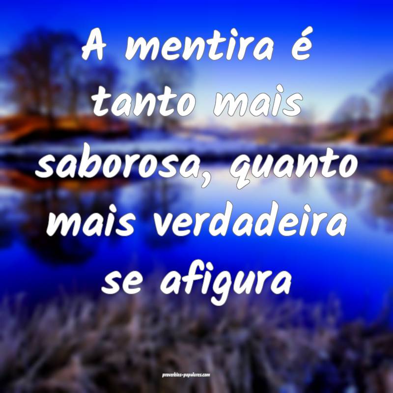 A mentira é tanto mais saborosa, quanto mais verdadeira se afigura...