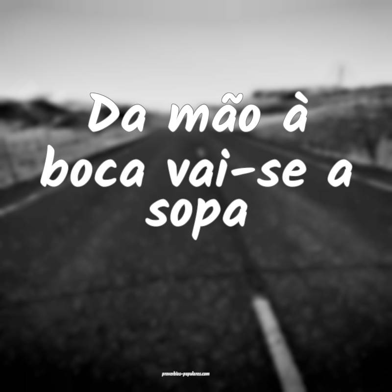 Da mão à boca vai-se a sopa...