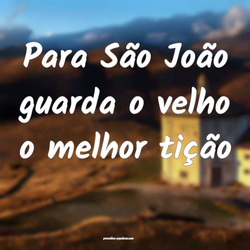 Para São João guarda o velho o melhor tição 
...