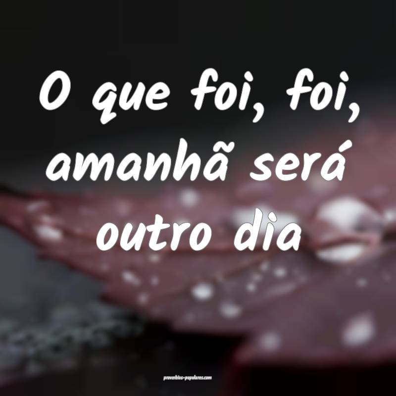 O que foi, foi, amanhã será outro dia ...