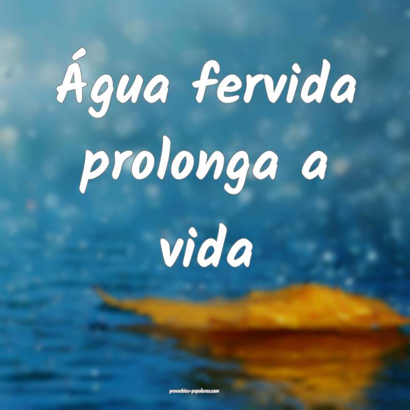 Água fervida prolonga a vida...