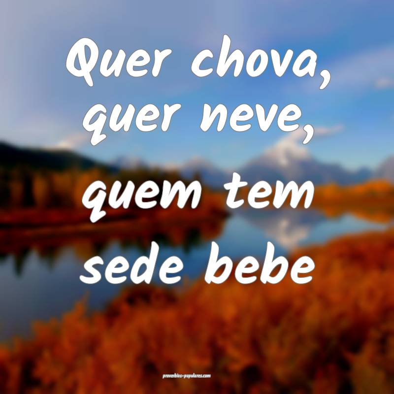 Quer chova, quer neve, quem tem sede bebe...
