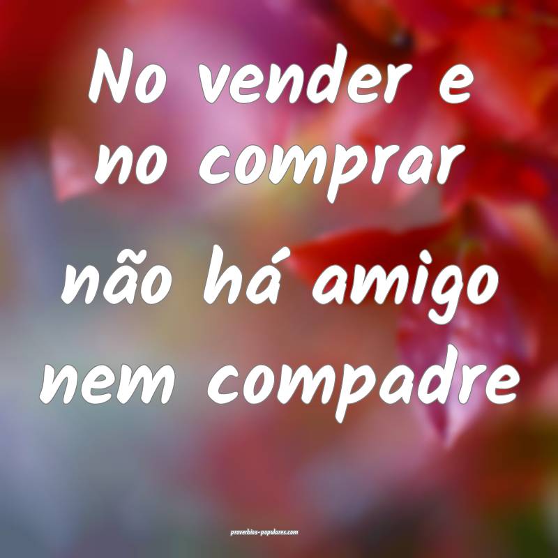 No vender e no comprar não há amigo nem compadre ...