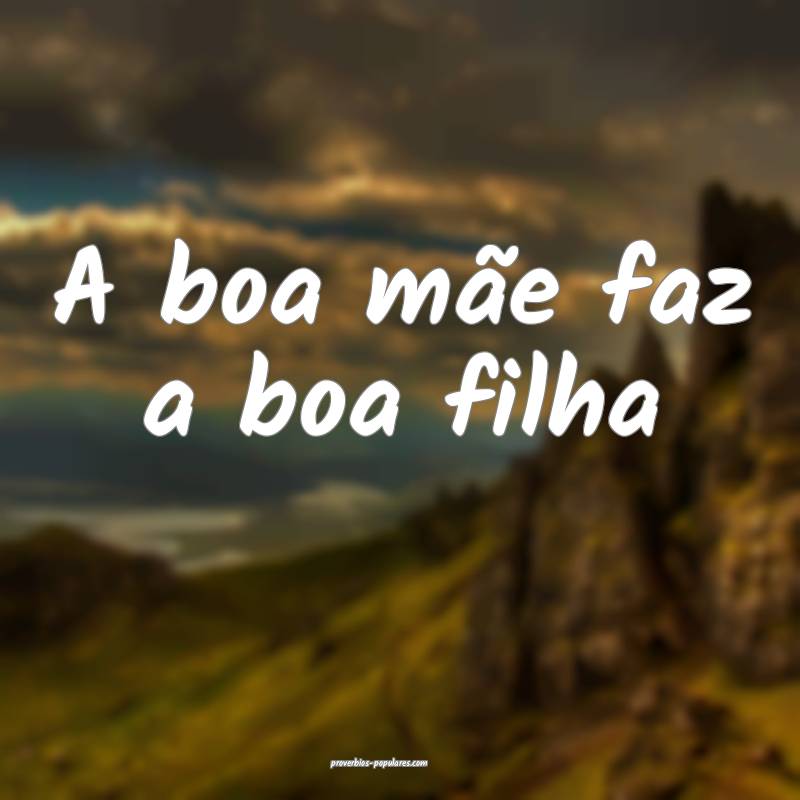 A boa mãe faz a boa filha ...