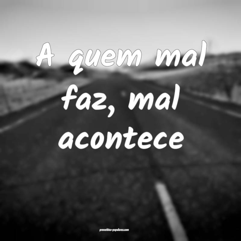 A quem mal faz, mal acontece...