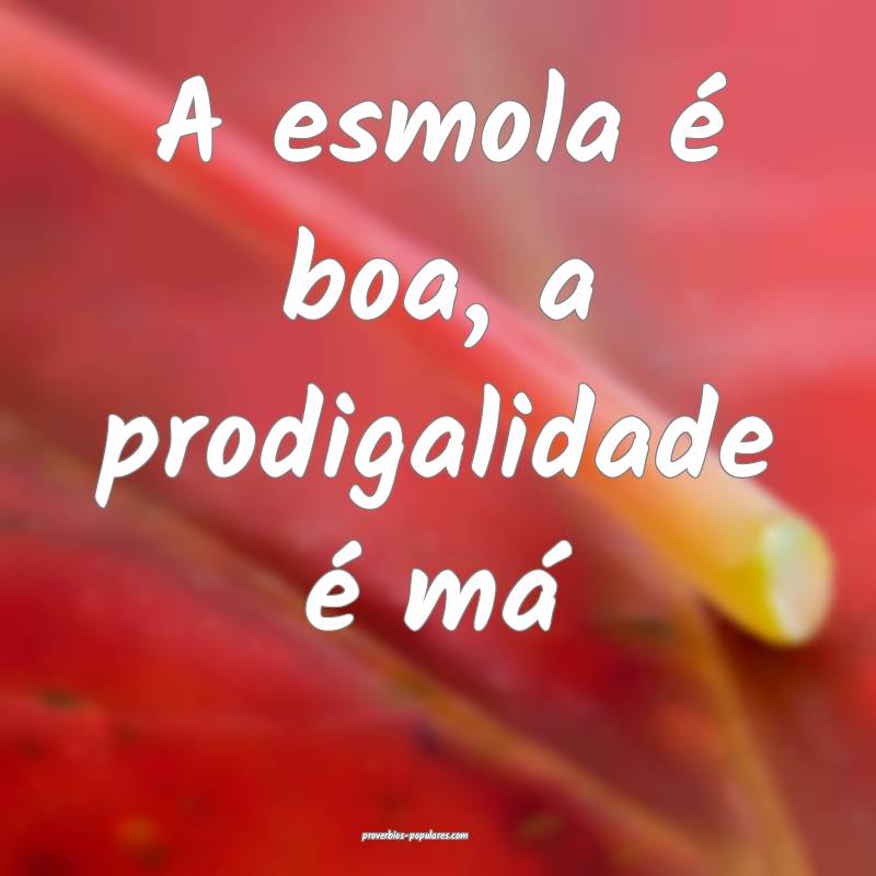 A esmola é boa, a prodigalidade é má...