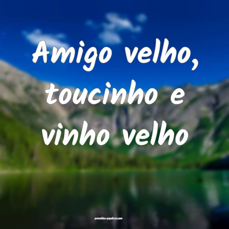Amigo velho, toucinho e vinho velho ...