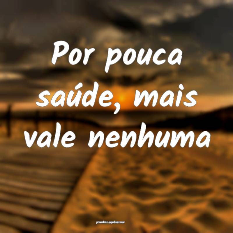 Por pouca saúde, mais vale nenhuma
...