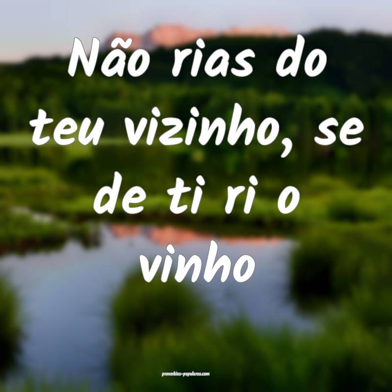 Não rias do teu vizinho, se de ti ri o vinho...