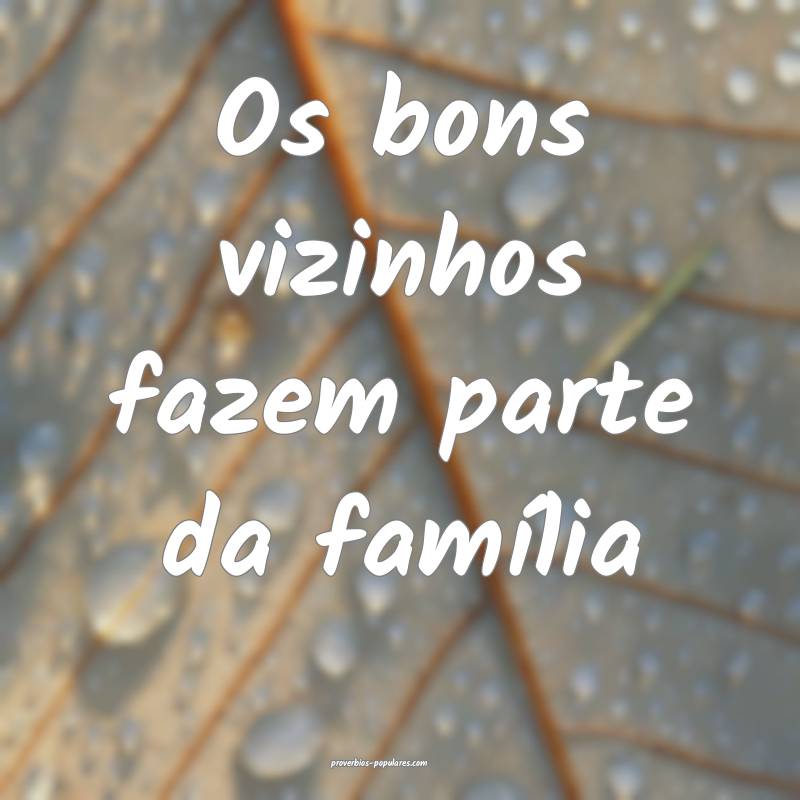 Os bons vizinhos fazem parte da família...