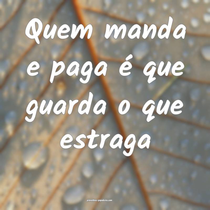 Quem manda e paga é que guarda o que estraga...