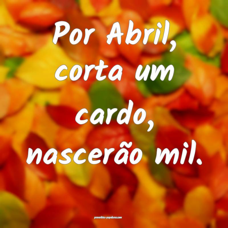 Por Abril, corta um cardo, nascerão mil....