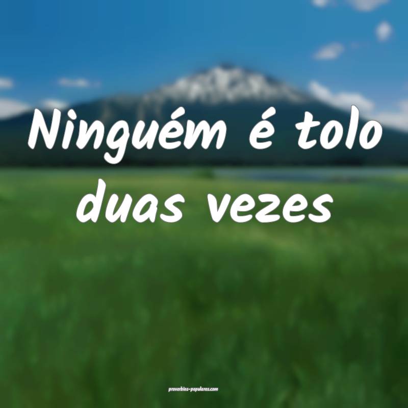 Ninguém é tolo duas vezes...