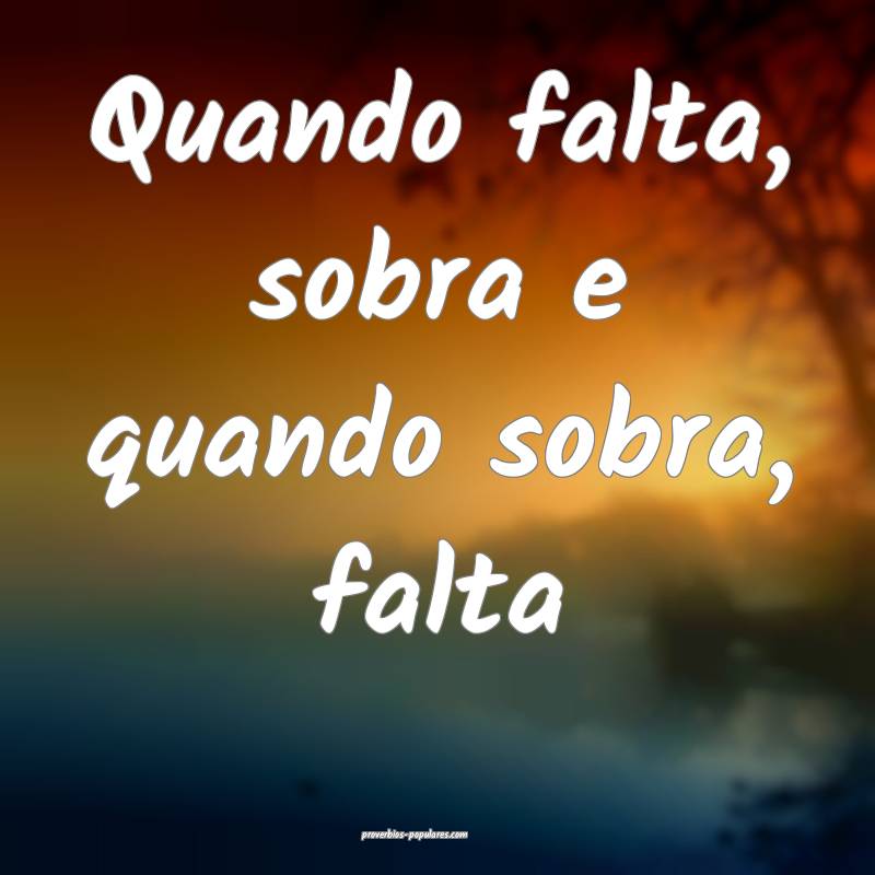 Quando falta, sobra e quando sobra, falta 
...