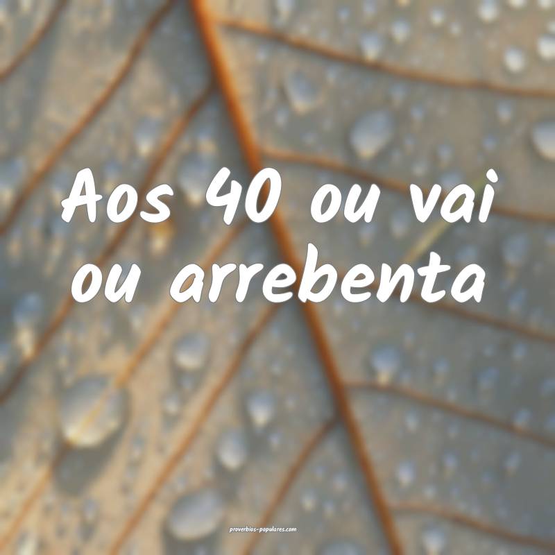 Aos 40 ou vai ou arrebenta...