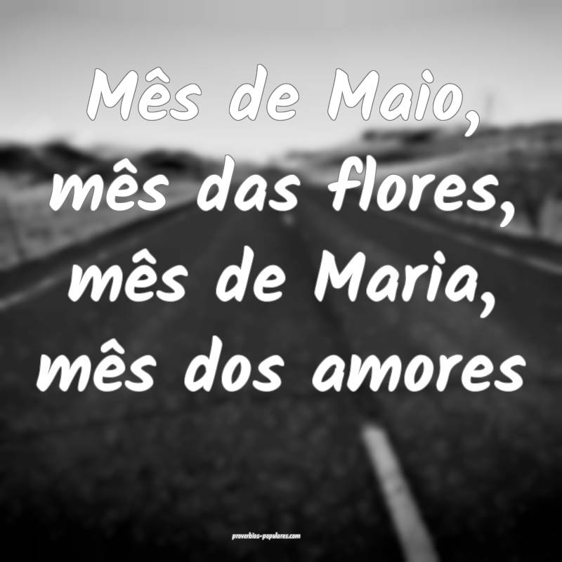 Mês de Maio, mês das flores, mês de Maria, mês dos amores...