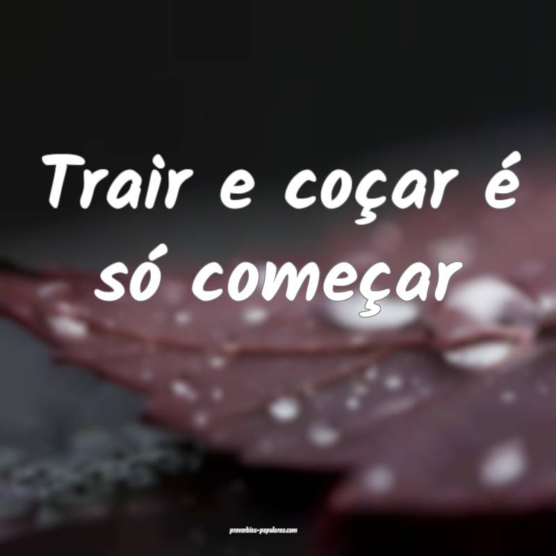 Trair e coçar é só começar...