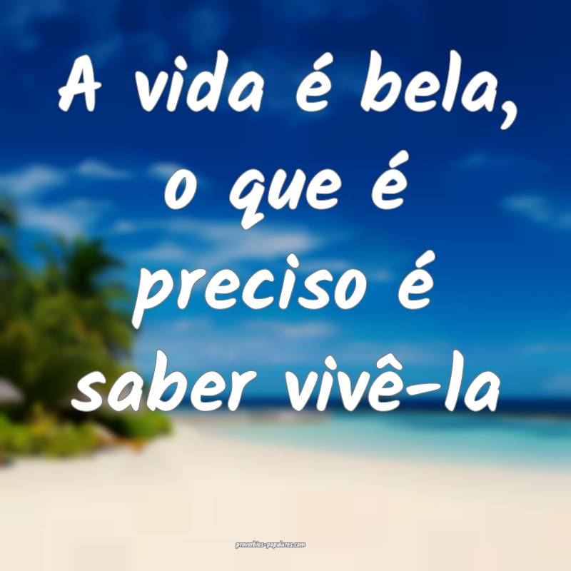 A vida é bela, o que é preciso é saber vivê-la ...