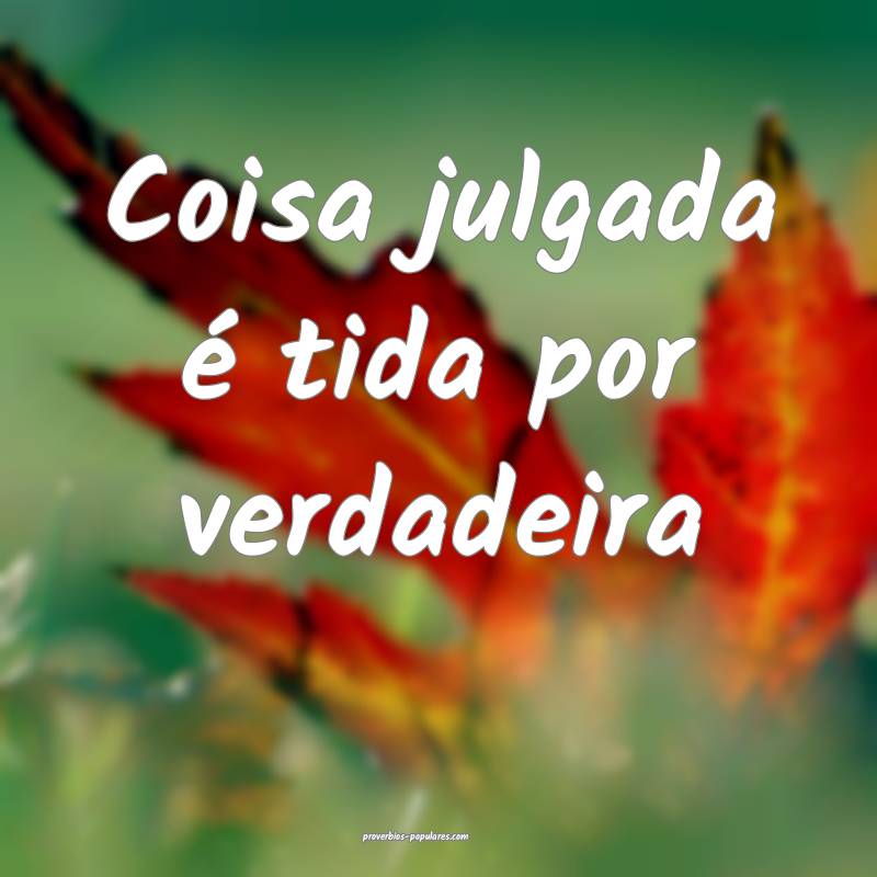 Coisa julgada é tida por verdadeira ...