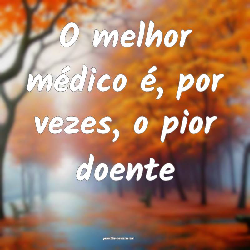 O melhor médico é, por vezes, o pior doente...