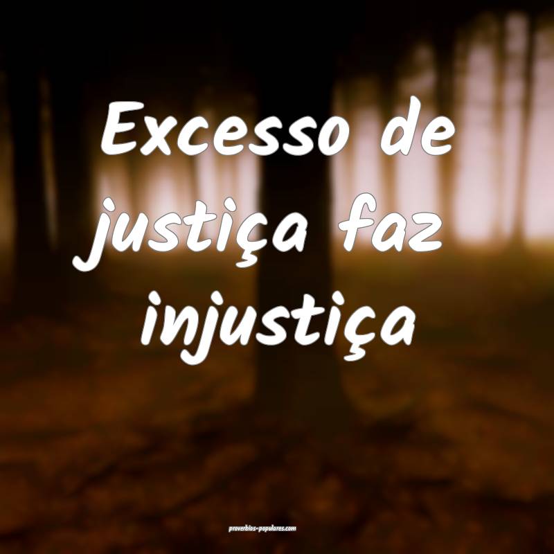 Excesso de justiça faz injustiça...