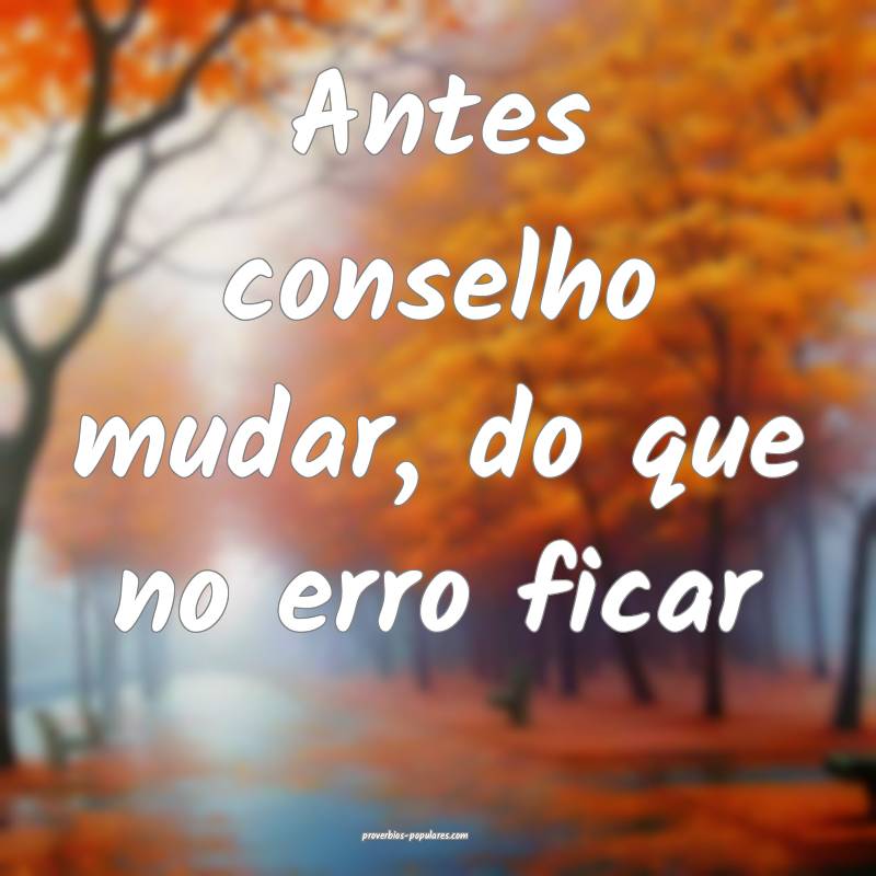 Antes conselho mudar, do que no erro ficar...