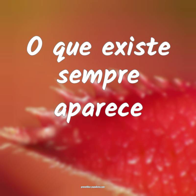 O que existe sempre aparece...